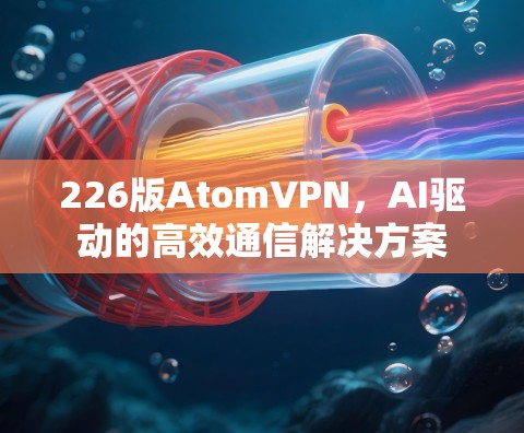 226版AtomVPN，AI驱动的高效通信解决方案