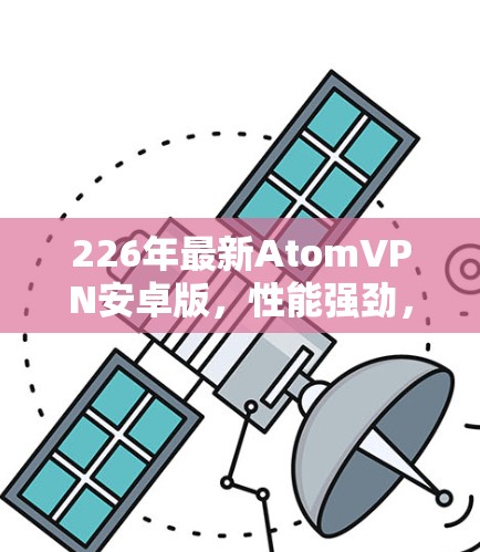226年最新AtomVPN安卓版，性能强劲，安全可靠，快速连接