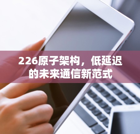 226原子架构，低延迟的未来通信新范式