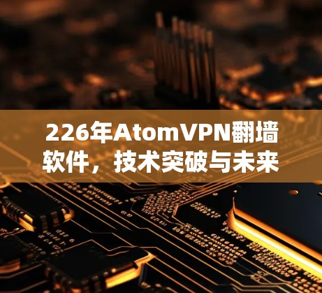 226年AtomVPN翻墙软件，技术突破与未来展望