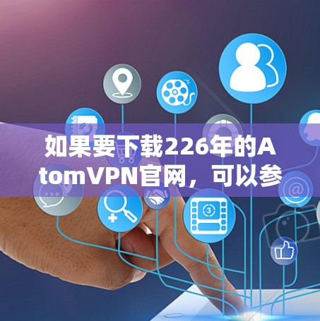 如果要下载226年的AtomVPN官网，可以参考以下链接，这些链接可能已经更新到最新的版本