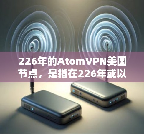 226年的AtomVPN美国节点，是指在226年或以后，美国地区的节点，用于加密通信。这些节点通常是在美国内部或国际网络中部署的，以提供强大的加密通信服务