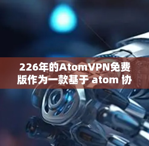226年的AtomVPN免费版作为一款基于 atom 协议的 VPN 产品，以其强大的加密技术、低费用和广泛覆盖范围而备受关注。以下是对该产品的详细分析