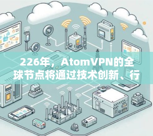 226年，AtomVPN的全球节点将通过技术创新、行业需求和政策支持等多方面因素，促进原子网络的快速发展。以下是具体展望