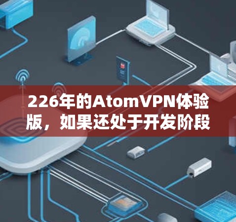 226年的AtomVPN体验版，如果还处于开发阶段，可能会继续专注于优化性能和扩展性，同时在加密技术、隐私保护和多云安全方面做出更多创新。随着技术进步，AtomVPN可能会在以下几个方面具备独特优势