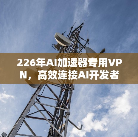 226年AI加速器专用VPN，高效连接AI开发者