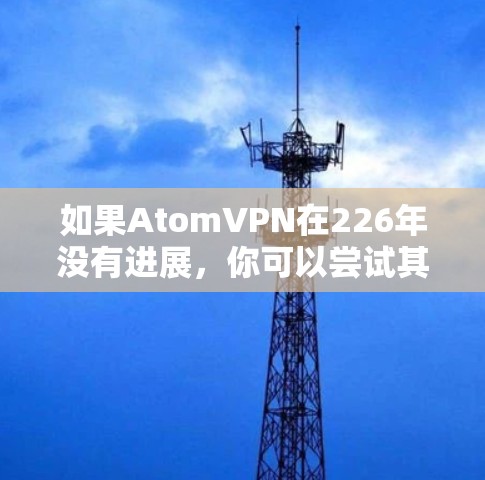 如果AtomVPN在226年没有进展，你可以尝试其他加密方式或使用更先进的加密技术来保护你的互联网连接安全