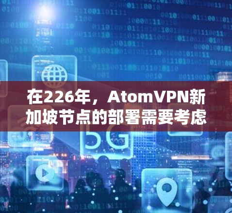 在226年，AtomVPN新加坡节点的部署需要考虑多方面的因素，以确保其安全、可靠和高效。以下是详细的步骤和考虑因素