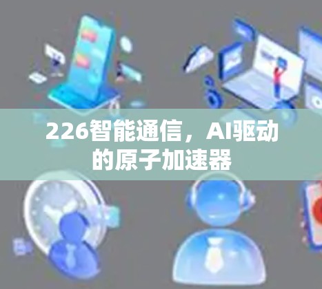 226智能通信，AI驱动的原子加速器