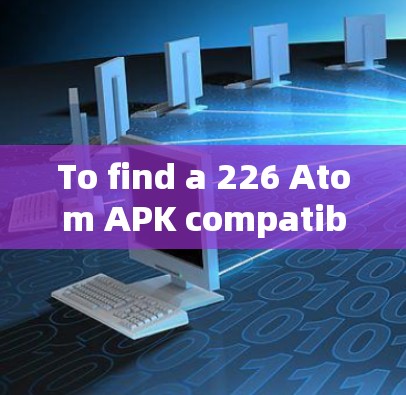 To find a 226 Atom APK compatible with the 68nm architecture,follow these organized steps: