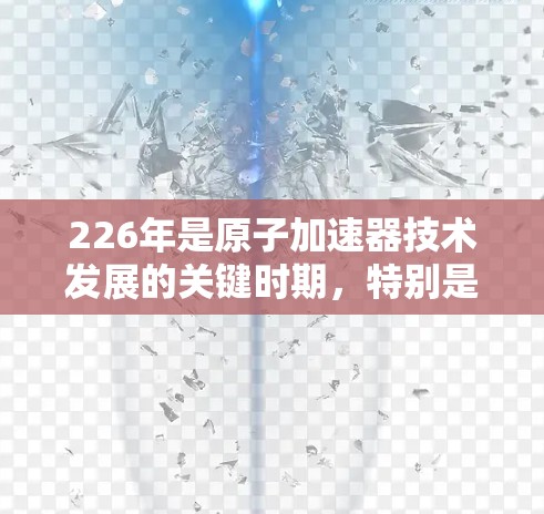 226年是原子加速器技术发展的关键时期，特别是在iOS平台上，加速器的性能和功能将进一步优化，以应对日益复杂的科学计算和数据处理需求。以下是关于226年iOS版原子加速器的详细情况