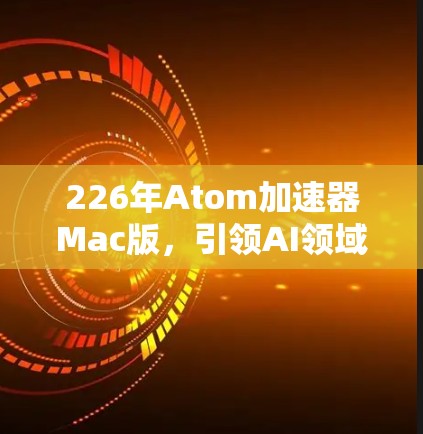 226年Atom加速器Mac版，引领AI领域新挑战与机遇