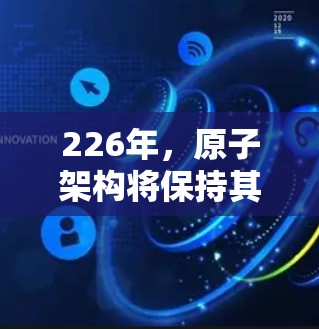 226年，原子架构将保持其核心优势，并通过创新技术进一步发展，以成为下一代最伟大的处理器加速器。以下是未来226年原子加速器在Windows版的详细展望