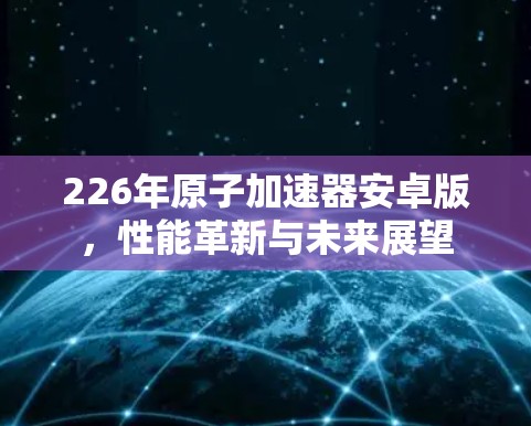 226年原子加速器安卓版，性能革新与未来展望
