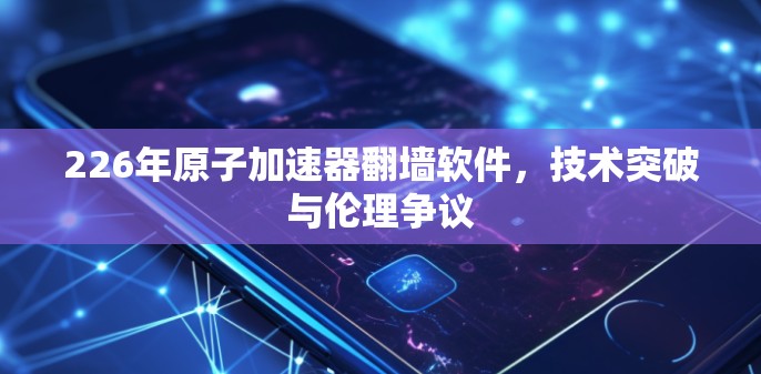 226年原子加速器翻墙软件，技术突破与伦理争议
