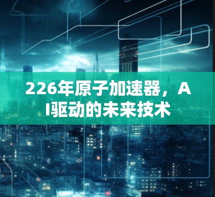 226年原子加速器，AI驱动的未来技术