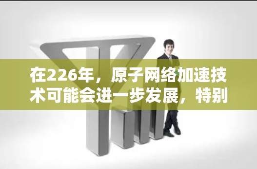 在226年，原子网络加速技术可能会进一步发展，特别是在高性能计算、人工智能加速、边缘计算和区块链等领域。以下是一些可能的扩展和扩展方向