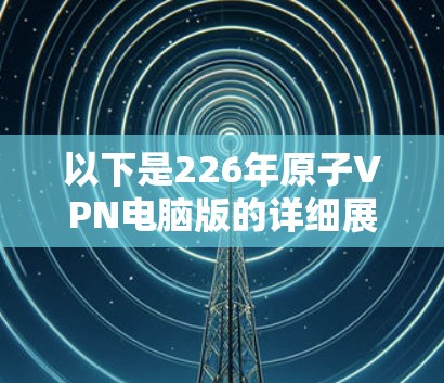以下是226年原子VPN电脑版的详细展望