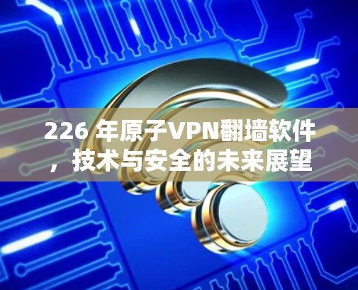 226 年原子VPN翻墙软件，技术与安全的未来展望