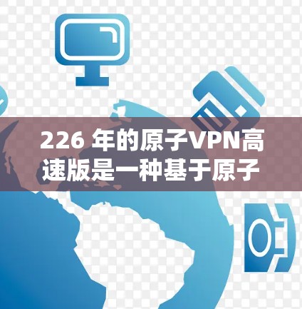 226 年的原子VPN高速版是一种基于原子核物理特性进行量子计算的加密技术，利用原子核之间的极小空间和强大的库仑相互作用来实现密钥生成和加密。以下是对该技术的详细分析和总结