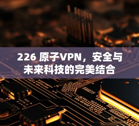 226 原子VPN，安全与未来科技的完美结合