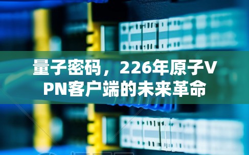 量子密码，226年原子VPN客户端的未来革命