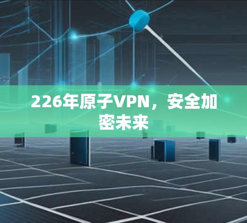 226年原子VPN，安全加密未来