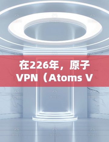 在226年，原子VPN（Atoms VPN）作为一家专注于保护用户隐私和安全的网络VPN公司，可能会继续在技术创新和用户体验方面做出调整。以下是一些可能的考虑点和未来的方向