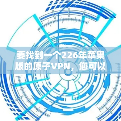 要找到一个226年苹果版的原子VPN，您可以按照以下步骤进行