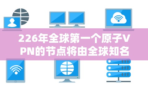 226年全球第一个原子VPN的节点将由全球知名的量子计算公司合作，具体包括