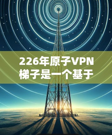 226年原子VPN梯子是一个基于量子计算的网络架构，旨在利用量子纠缠和量子加密技术实现数据的安全传输。以下是对其结构和意义的详细分析