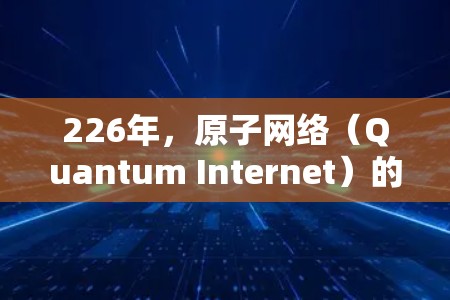 226年，原子网络（Quantum Internet）的未来发展可能会呈现出一些显著的变化，尤其是在量子纠缠和量子位点通信等技术的推动下。以下是关于226年原子VPN体验版的几个关键点