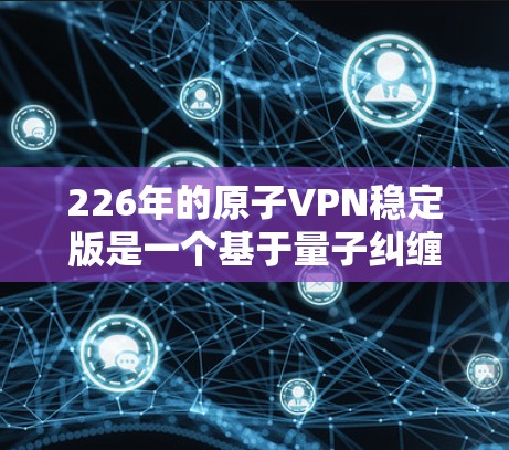 226年的原子VPN稳定版是一个基于量子纠缠的技术，旨在提供高度安全的加密通信。以下是对此问题的详细分析