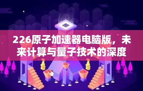 226原子加速器电脑版，未来计算与量子技术的深度融合