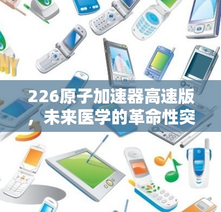 226原子加速器高速版，未来医学的革命性突破