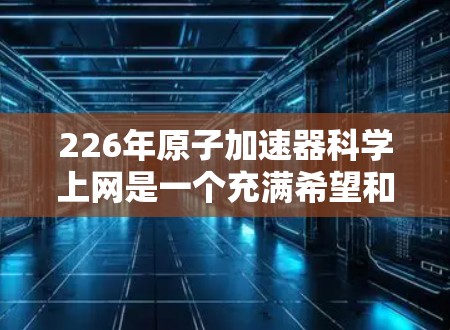 226年原子加速器科学上网是一个充满希望和机遇的未来年，它将推动原子物理学领域的发展和国际合作。以下是对这一领域的详细分析和展望