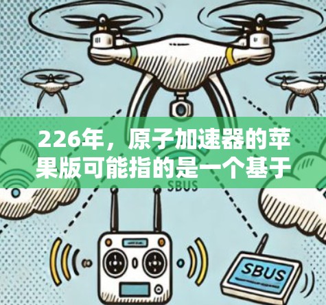 226年，原子加速器的苹果版可能指的是一个基于苹果平台（iOS）的原子加速器设备，设计在苹果设备上运行，可能用于研究和实验。以下是一些可能的考虑和解决方案