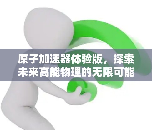 原子加速器体验版，探索未来高能物理的无限可能