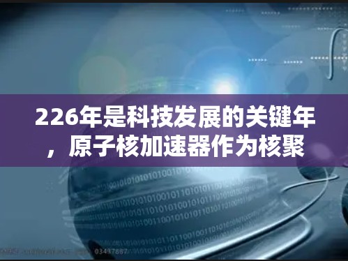 226年是科技发展的关键年，原子核加速器作为核聚变技术的核心设备，将面临新的机遇和挑战。以下是对其发展前景的分析