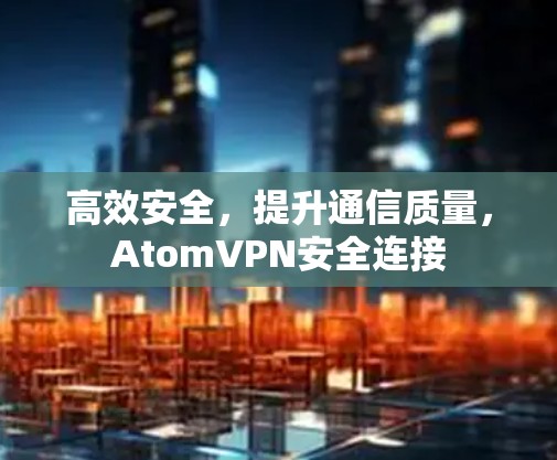 高效安全，提升通信质量，AtomVPN安全连接