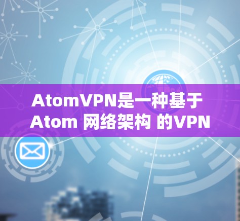 AtomVPN是一种基于 Atom 网络架构 的VPN技术，旨在提供更高效的通信和低延迟的网络连接。以下是对 AtomVPN延迟的详细介绍