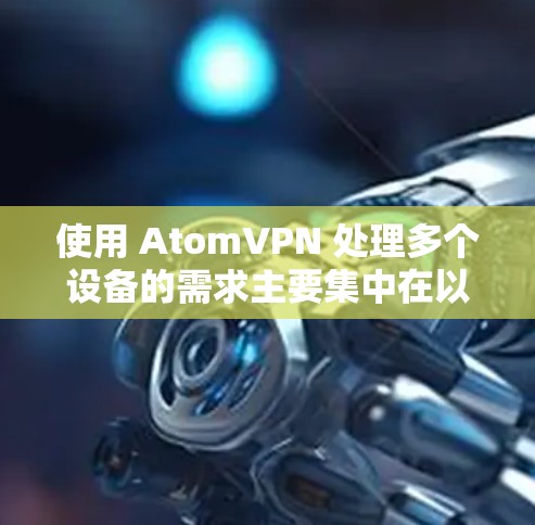 使用 AtomVPN 处理多个设备的需求主要集中在以下方面