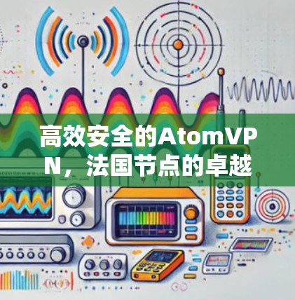 高效安全的AtomVPN，法国节点的卓越表现