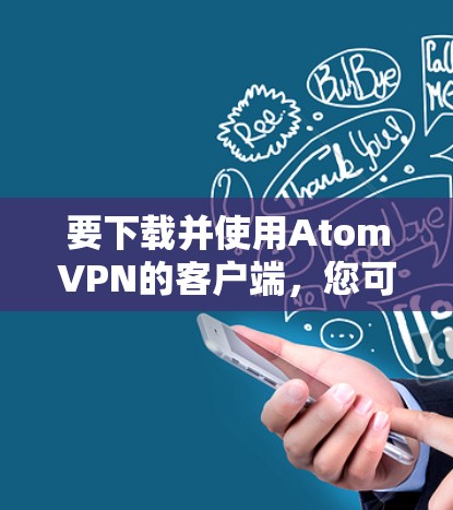 要下载并使用AtomVPN的客户端，您可以按照以下步骤操作
