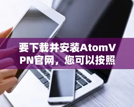 要下载并安装AtomVPN官网，您可以按照以下步骤操作