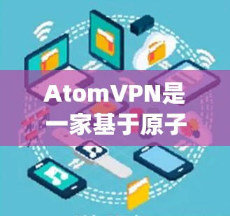 AtomVPN是一家基于原子协议的VPN工具，支持多种协议，包括OpenVPN、VPN、Tunr、Slack、Slack VPN等。它提供多种版本，最新的版本是6.于223年发布