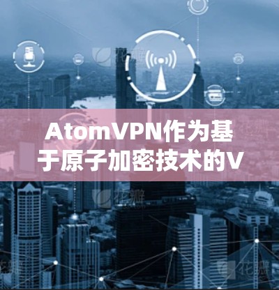 AtomVPN作为基于原子加密技术的VPN服务，其国际线路可以提供安全、可靠、高效的VPN连接。以下是对 AtomVPN国际线路的详细介绍