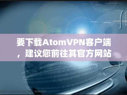 要下载AtomVPN客户端，建议您前往其官方网站（https:atomVPN.com/进行下载。通常，AtomVPN会定期发布新版本，包括226年的版本。以下是获取最新版本的步骤