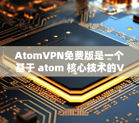 AtomVPN免费版是一个基于 atom 核心技术的VPN服务，旨在提供安全、可靠的网络连接。以下是对其进行全面的介绍和评价