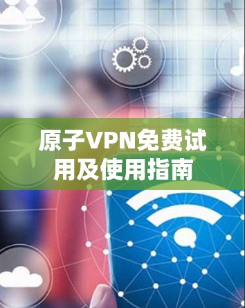 原子VPN免费试用及使用指南